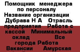 Помощник  менеджера по персоналу › Название организации ­ Дубрава Н.А › Отрасль предприятия ­ Работа с кассой › Минимальный оклад ­ 29 000 - Все города Работа » Вакансии   . Амурская обл.,Благовещенск г.